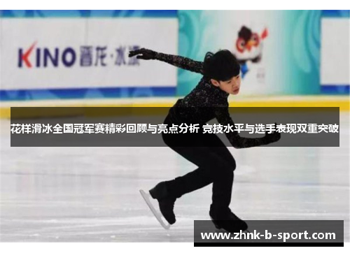 花样滑冰全国冠军赛精彩回顾与亮点分析 竞技水平与选手表现双重突破 花样滑冰全国冠军赛精彩回顾与亮点分析 竞技水平与选手表现双重突破