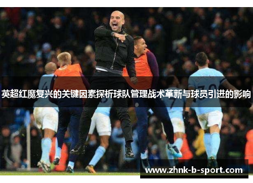 英超红魔复兴的关键因素探析球队管理战术革新与球员引进的影响 英超红魔复兴的关键因素探析球队管理战术革新与球员引进的影响