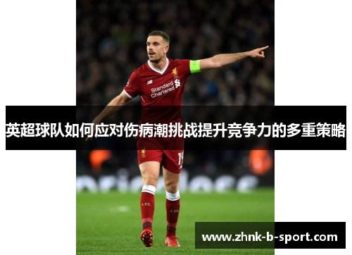 英超球队如何应对伤病潮挑战提升竞争力的多重策略 英超球队如何应对伤病潮挑战提升竞争力的多重策略