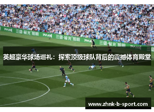 英超豪华球场巡礼:探索顶级球队背后的震撼体育殿堂 英超豪华球场巡礼:探索顶级球队背后的震撼体育殿堂
