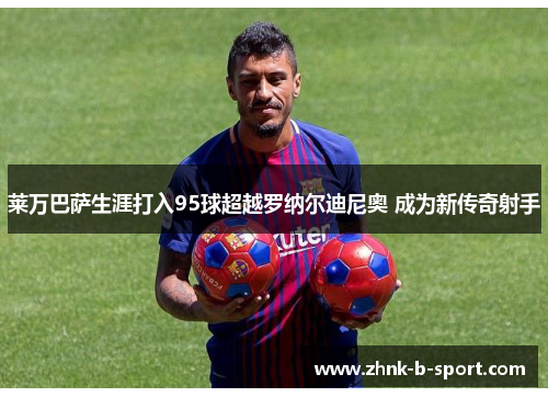 莱万巴萨生涯打入95球超越罗纳尔迪尼奥 成为新传奇射手