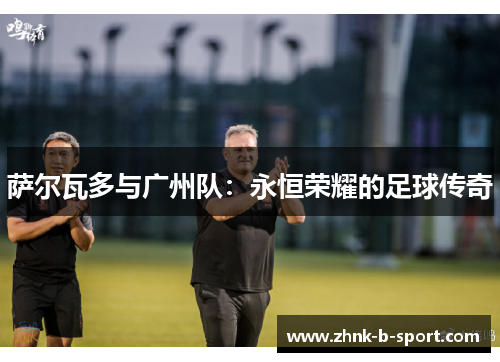 萨尔瓦多与广州队：永恒荣耀的足球传奇