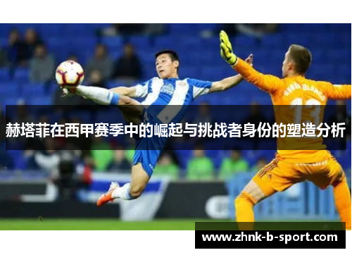 赫塔菲在西甲赛季中的崛起与挑战者身份的塑造分析 赫塔菲在西甲赛季中的崛起与挑战者身份的塑造分析