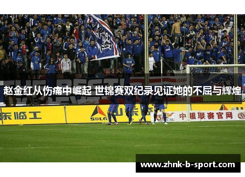 赵金红从伤痛中崛起 世锦赛双纪录见证她的不屈与辉煌 赵金红从伤痛中崛起 世锦赛双纪录见证她的不屈与辉煌