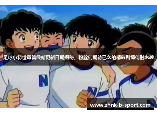 足球小将世青篇最新更新日期揭秘,粉丝们期待已久的精彩剧情何时来袭 足球小将世青篇最新更新日期揭秘,粉丝们期待已久的精彩剧情何时来袭