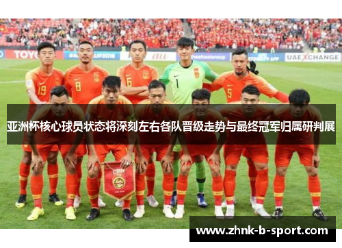 亚洲杯核心球员状态将深刻左右各队晋级走势与最终冠军归属研判展 亚洲杯核心球员状态将深刻左右各队晋级走势与最终冠军归属研判展