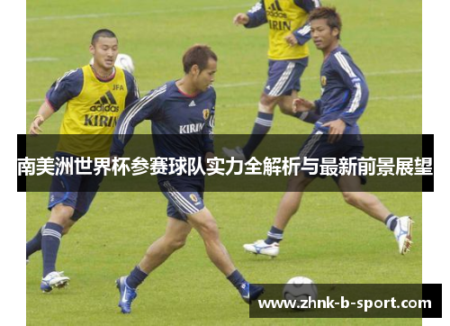 南美洲世界杯参赛球队实力全解析与最新前景展望 南美洲世界杯参赛球队实力全解析与最新前景展望