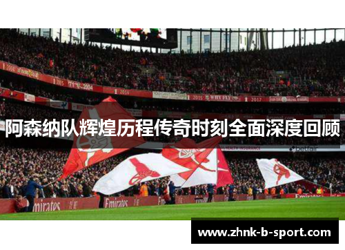 阿森纳队辉煌历程传奇时刻全面深度回顾