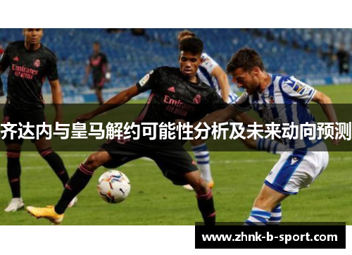 齐达内与皇马解约可能性分析及未来动向预测