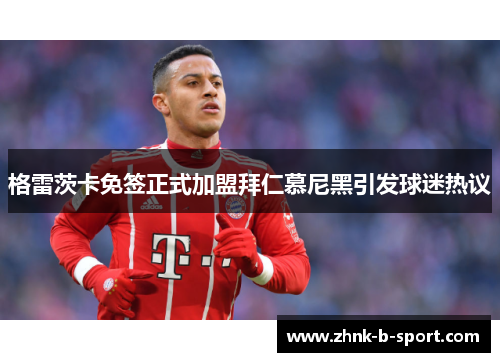 格雷茨卡免签正式加盟拜仁慕尼黑引发球迷热议