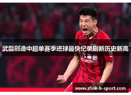 武磊创造中超单赛季进球最快纪录刷新历史新高