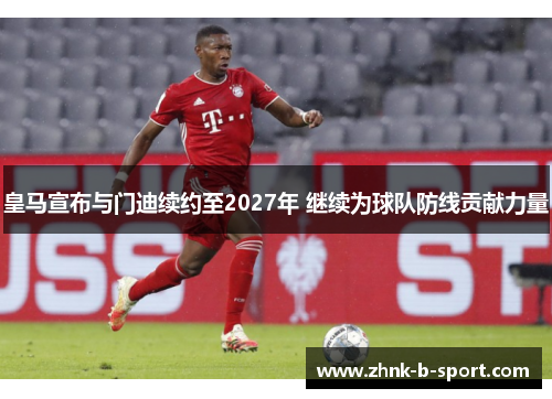 皇马宣布与门迪续约至2027年 继续为球队防线贡献力量 皇马宣布与门迪续约至2027年 继续为球队防线贡献力量