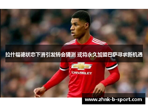 拉什福德状态下滑引发转会猜测 或将永久加盟巴萨寻求新机遇 拉什福德状态下滑引发转会猜测 或将永久加盟巴萨寻求新机遇