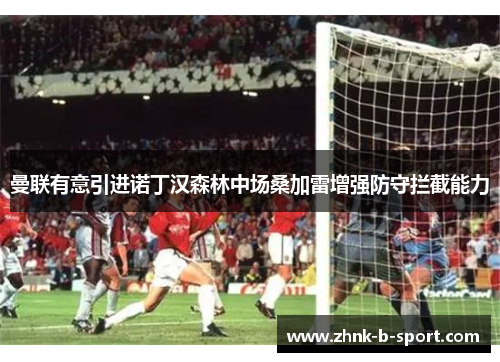 曼联有意引进诺丁汉森林中场桑加雷增强防守拦截能力 曼联有意引进诺丁汉森林中场桑加雷增强防守拦截能力