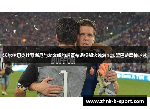 沃尔伊切克什琴斯尼与尤文解约后宣布退役却火线复出加盟巴萨震惊球迷 沃尔伊切克什琴斯尼与尤文解约后宣布退役却火线复出加盟巴萨震惊球迷