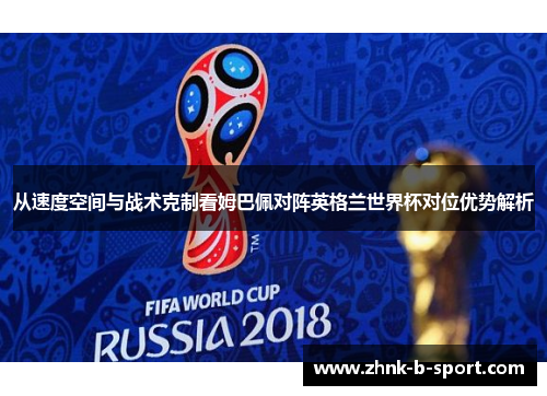 从速度空间与战术克制看姆巴佩对阵英格兰世界杯对位优势解析 从速度空间与战术克制看姆巴佩对阵英格兰世界杯对位优势解析