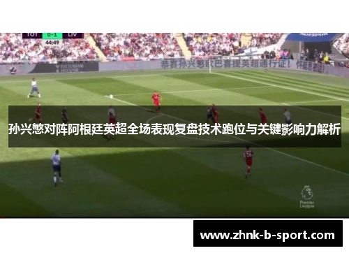 孙兴慜对阵阿根廷英超全场表现复盘技术跑位与关键影响力解析 孙兴慜对阵阿根廷英超全场表现复盘技术跑位与关键影响力解析
