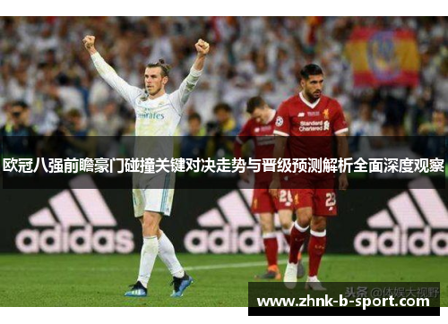 欧冠八强前瞻豪门碰撞关键对决走势与晋级预测解析全面深度观察