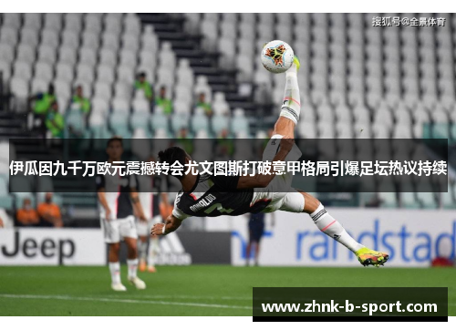 伊瓜因九千万欧元震撼转会尤文图斯打破意甲格局引爆足坛热议持续 伊瓜因九千万欧元震撼转会尤文图斯打破意甲格局引爆足坛热议持续