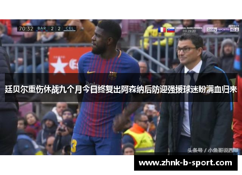 廷贝尔重伤休战九个月今日终复出阿森纳后防迎强援球迷盼满血归来 廷贝尔重伤休战九个月今日终复出阿森纳后防迎强援球迷盼满血归来