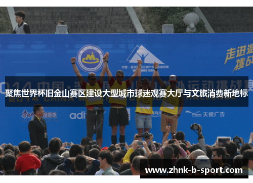 聚焦世界杯旧金山赛区建设大型城市球迷观赛大厅与文旅消费新地标